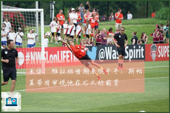 米体：维拉租借期表现平平，斯帕莱蒂将审视他在尤文的前景