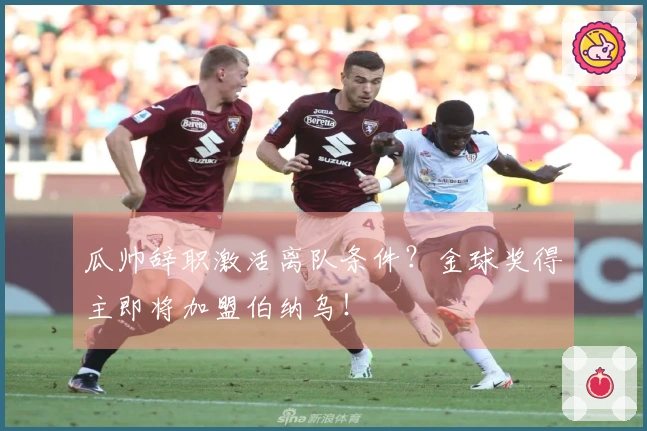 瓜帅辞职激活离队条件？金球奖得主即将加盟伯纳乌！