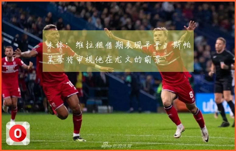 米体：维拉租借期表现平平，斯帕莱蒂将审视他在尤文的前景