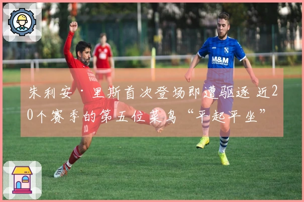 朱利安·里斯首次登场即遭驱逐 近20个赛季的第五位菜鸟“平起平坐”于易建联与埃迪