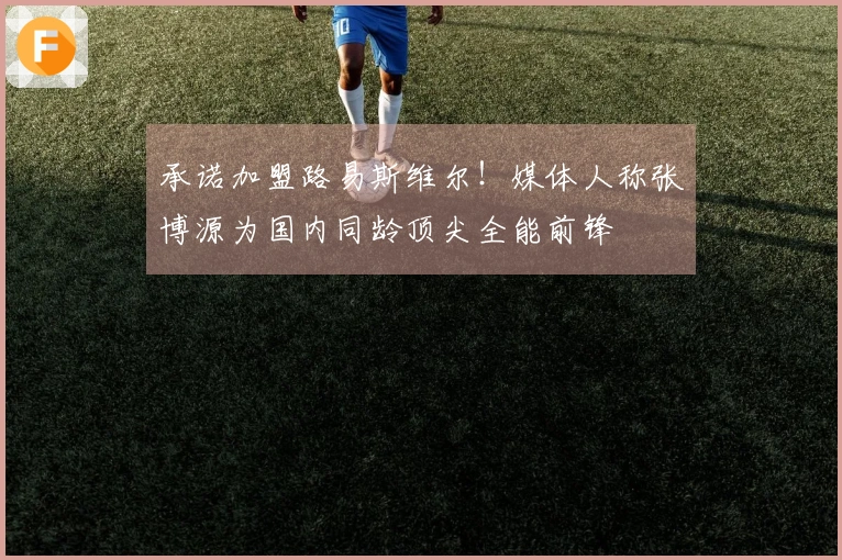 承诺加盟路易斯维尔！媒体人称张博源为国内同龄顶尖全能前锋