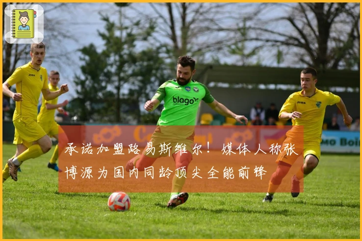 承诺加盟路易斯维尔！媒体人称张博源为国内同龄顶尖全能前锋